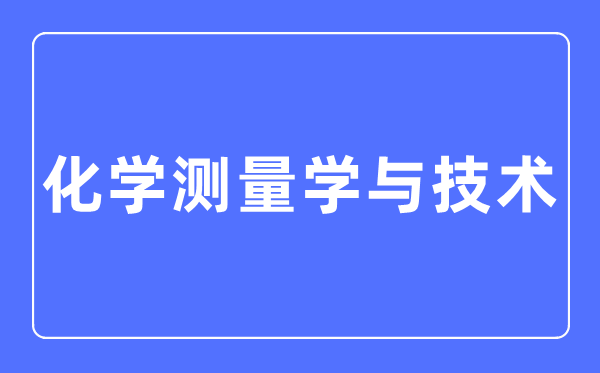 化学丈量学与手艺专业首要学甚么,化学丈量学与手艺专业的失业标的目的和远景阐发