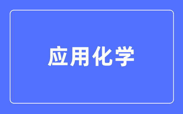利用化学专业首要学甚么,利用化学专业的失业标的目的和远景阐发