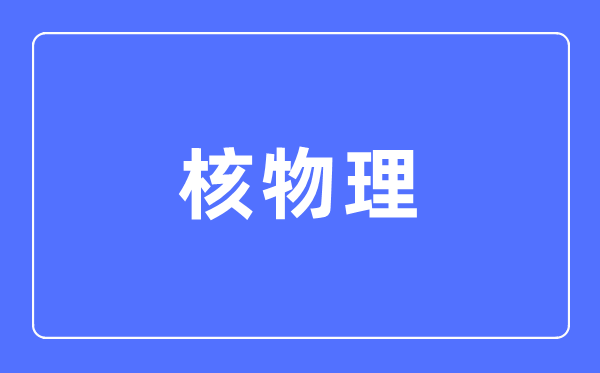 核物理专业首要学甚么,核物理专业的失业标的目的和远景阐发