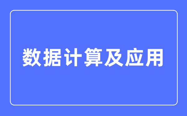 数据计较及利用专业首要学甚么,数据计较及利用专业的失业标的目的和远景阐发