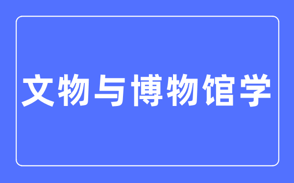 文物与博物馆学专业首要学甚么,文物与博物馆学专业的失业标的目的和远景阐发