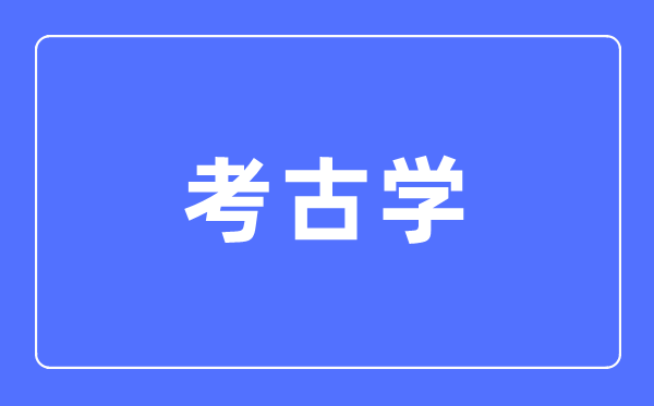 考古学专业首要学甚么,考古学专业的失业标的目的和远景阐发