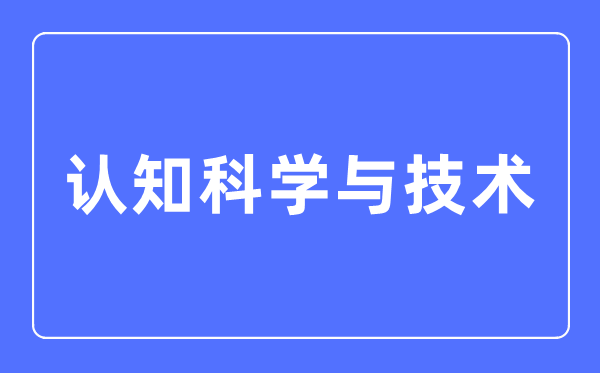 认知迷信与手艺专业首要学甚么,认知迷信与手艺专业的失业标的目的和远景阐发