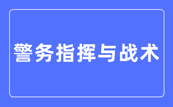 警务批示与战术专业首要学甚么,警务批示与战术专业的失业标的目的和远景阐发
