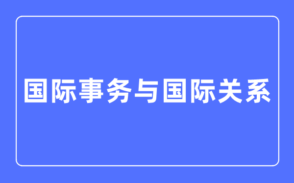 国际事件与国际干系专业首要学甚么,国际事件与国际干系专业的失业标的目的和远景阐发