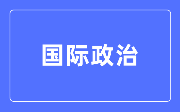 国际政治专业首要学甚么,国际政治专业的失业标的目的和远景阐发