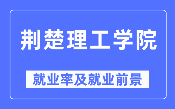 荆楚理工学院失业率及失业远景怎样样,好失业吗?
