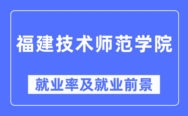 福建手艺师范学院失业率及失业远景怎样样,好失业吗？