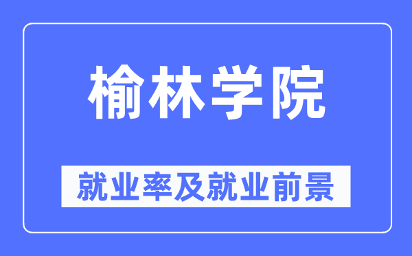 榆林学院失业率及失业远景怎样样,好失业吗?