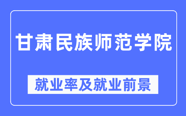 甘肃民族师范学院失业率及失业远景怎样样,好失业吗？