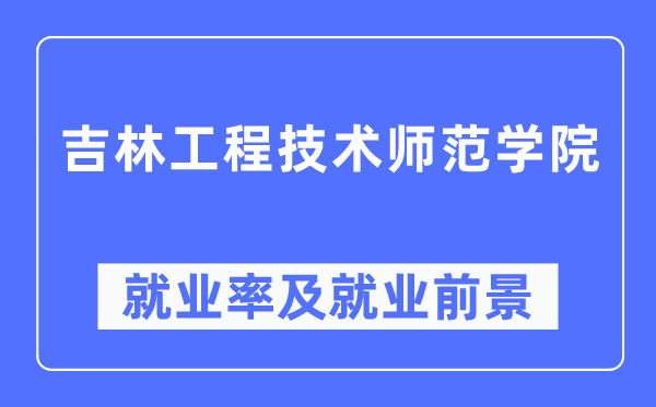 吉林工程手艺师范学院失业率及失业远景怎样样,好失业吗？