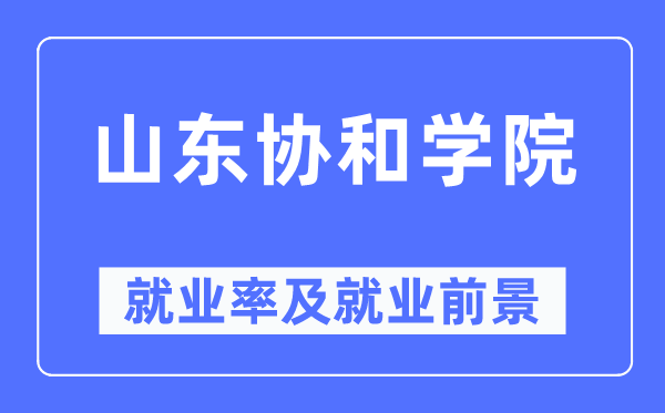 山东协和学院失业率及失业远景怎样样,好失业吗？