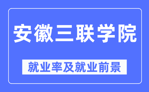 安徽三联学院失业率及失业远景怎样样,好失业吗？