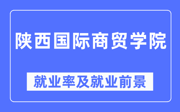 陕西国际商贸学院失业率及失业远景怎样样,好失业吗？