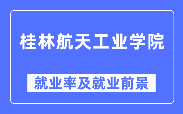 桂林航天产业学院失业率及失业远景怎样样,好失业吗？