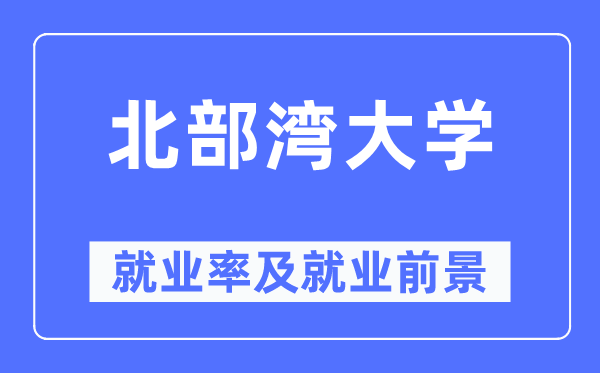北部湾大学失业率及失业远景怎样样,好失业吗？