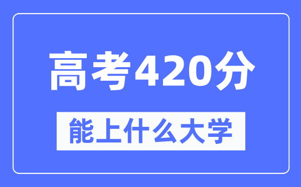 新疆420分能上甚么大学,高考420分能够报考哪些大学？