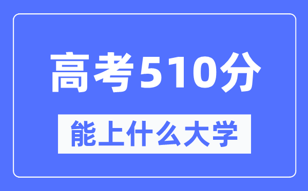 新疆510分能上甚么大学,高考510分能够报考哪些大学?