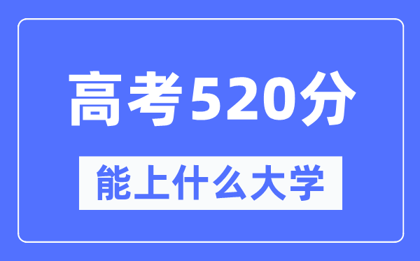 新疆520分能上甚么大学,高考520分能够报考哪些大学？