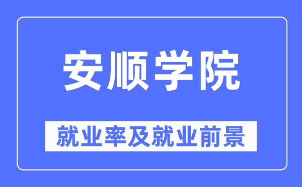 安顺学院失业率及失业远景怎样样,好失业吗？