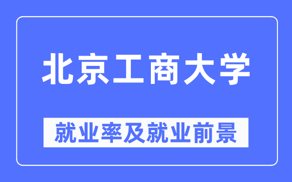 北京工商大学失业率及失业远景怎样样,好失业吗？