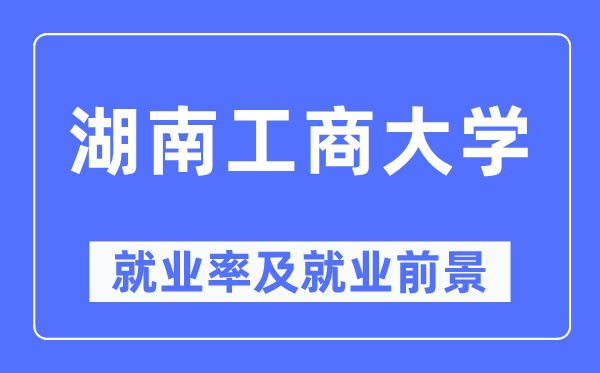 湖南工商大学失业率及失业远景怎样样,好失业吗？
