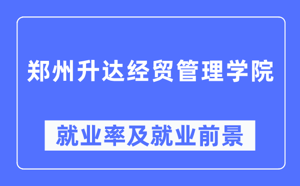 郑州升达经贸办理学院失业率及失业远景怎样样,好失业吗？