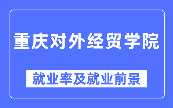 重庆对外经贸学院失业率及失业远景怎样样,好失业吗？