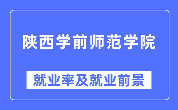 陕西学前师范学院失业率及失业远景怎样样,好失业吗？