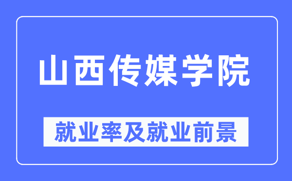 山西传媒学院失业率及失业远景怎样样,好失业吗?