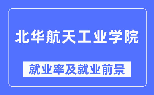 北华航天产业学院失业率及失业远景怎样样,好失业吗？