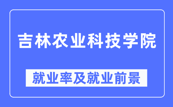 吉林农业科技学院失业率及失业远景怎样样,好失业吗?