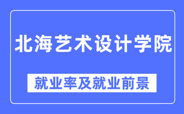 北海艺术设想学院失业率及失业远景怎样样,好失业吗？