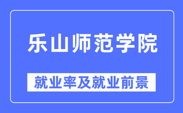 乐山师范学院失业率及失业远景怎样样,好失业吗？