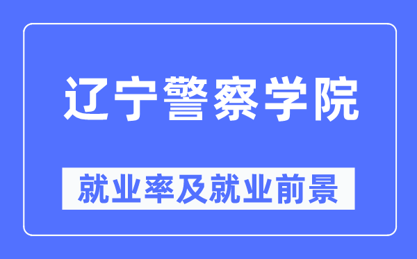 辽宁差人学院失业率及失业远景怎样样,好失业吗?