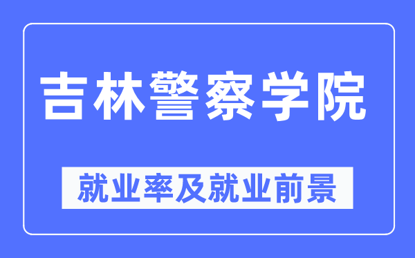 吉林差人学院失业率及失业远景怎样样,好失业吗？