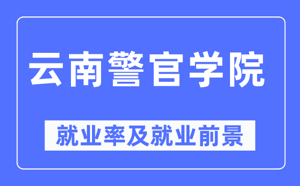云南警官学院失业率及失业远景怎样样,好失业吗？