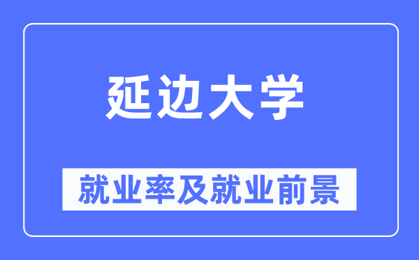 延边大学失业率及失业远景怎样样,好失业吗?