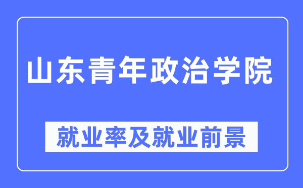 山东青年政治学院失业率及失业远景怎样样,好失业吗?