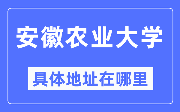 安徽农业大学详细地点在那里,在哪一个都会,哪一个区?