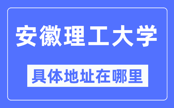 安徽理工大学详细地点在那里,在哪一个都会,哪一个区?