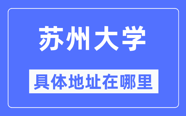 姑苏大学详细地点在那里,在姑苏的哪一个区？