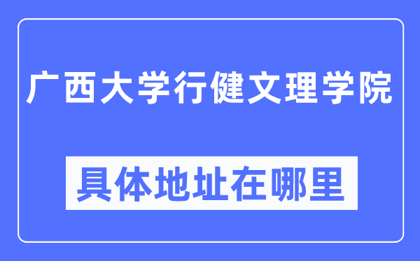广西大学行健文理学院详细地点在那里,在哪一个都会，哪一个区？