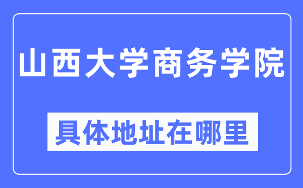 山西大学商务学院详细地点在那里,在哪一个都会，哪一个区？