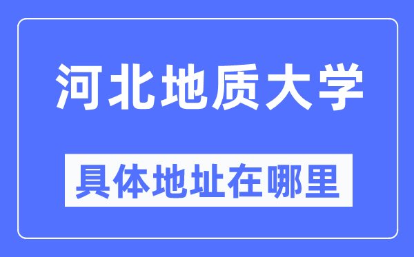 河北地质大学详细地点在那里,在哪一个都会,哪一个区?