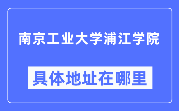 南京产业大学浦江学院详细地点在那里,在南京的哪一个区?