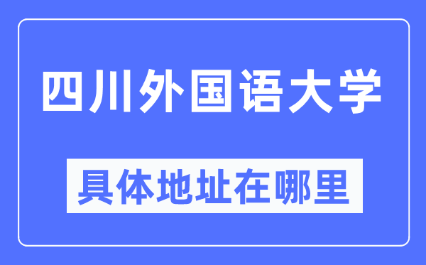 四川本国语大学详细地点在那里,在哪一个都会,哪一个区?