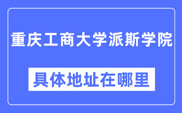 重庆工商大学派斯学院详细地点在那里,在重庆的哪一个区?