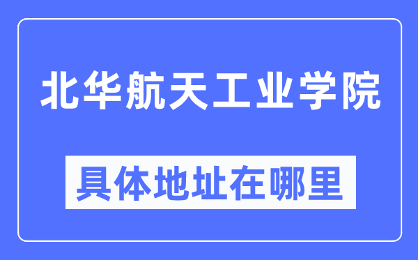 北华航天产业学院详细地点在那里,在哪一个都会，哪一个区？