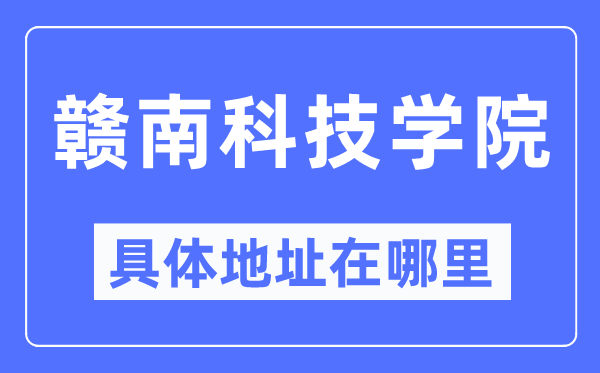 赣南科技学院详细地点在那里,在哪一个都会,哪一个区?